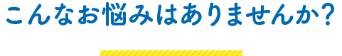 こんなお悩みはありませんか？