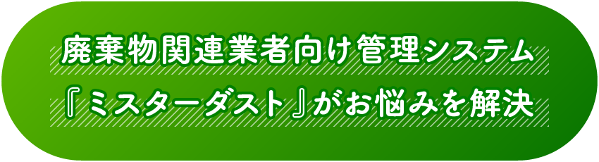 廃棄物関連業者向け管理システム 『ミスターダスト』 がお悩みを解決